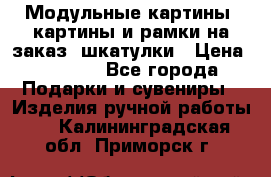 Модульные картины, картины и рамки на заказ, шкатулки › Цена ­ 1 500 - Все города Подарки и сувениры » Изделия ручной работы   . Калининградская обл.,Приморск г.